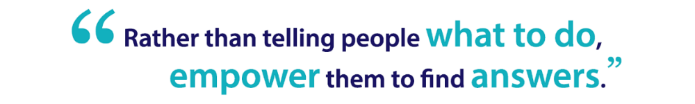 "Rather than telling people what to do, empower them to find answers"